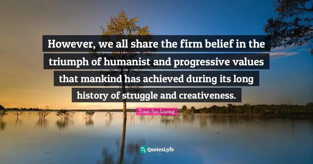Creativeness Quotes: "However, we all share the firm belief in the triumph of humanist and progressive values that mankind has achieved during its long history of struggle and creativeness."