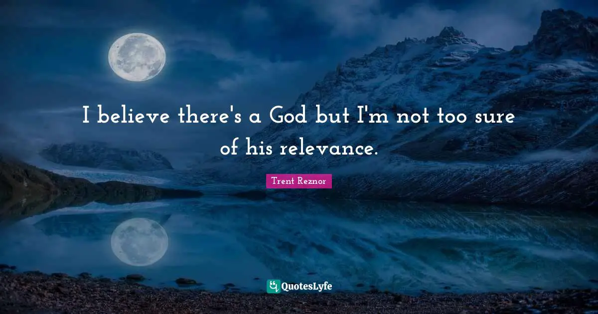 I believe there's a God but I'm not too sure of his relevance.