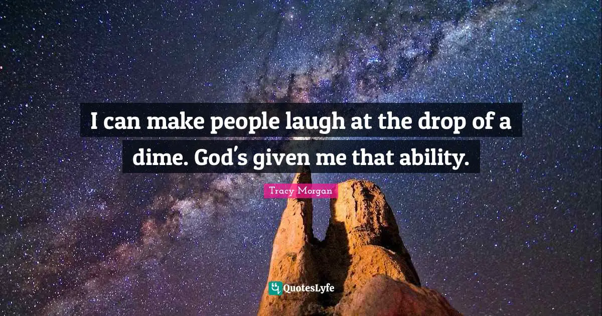 I can make people laugh at the drop of a dime. God's given me that ability.