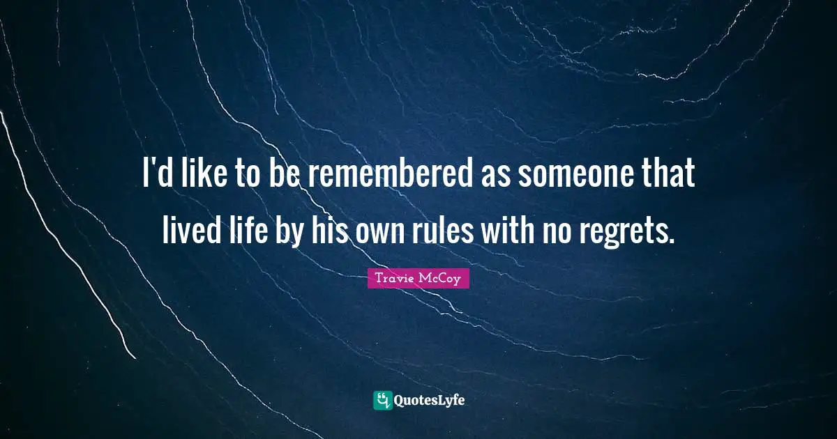 I'd like to be remembered as someone that lived life by his own rules with no regrets.