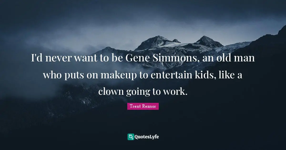 I'd never want to be Gene Simmons, an old man who puts on makeup to entertain kids, like a clown going to work.