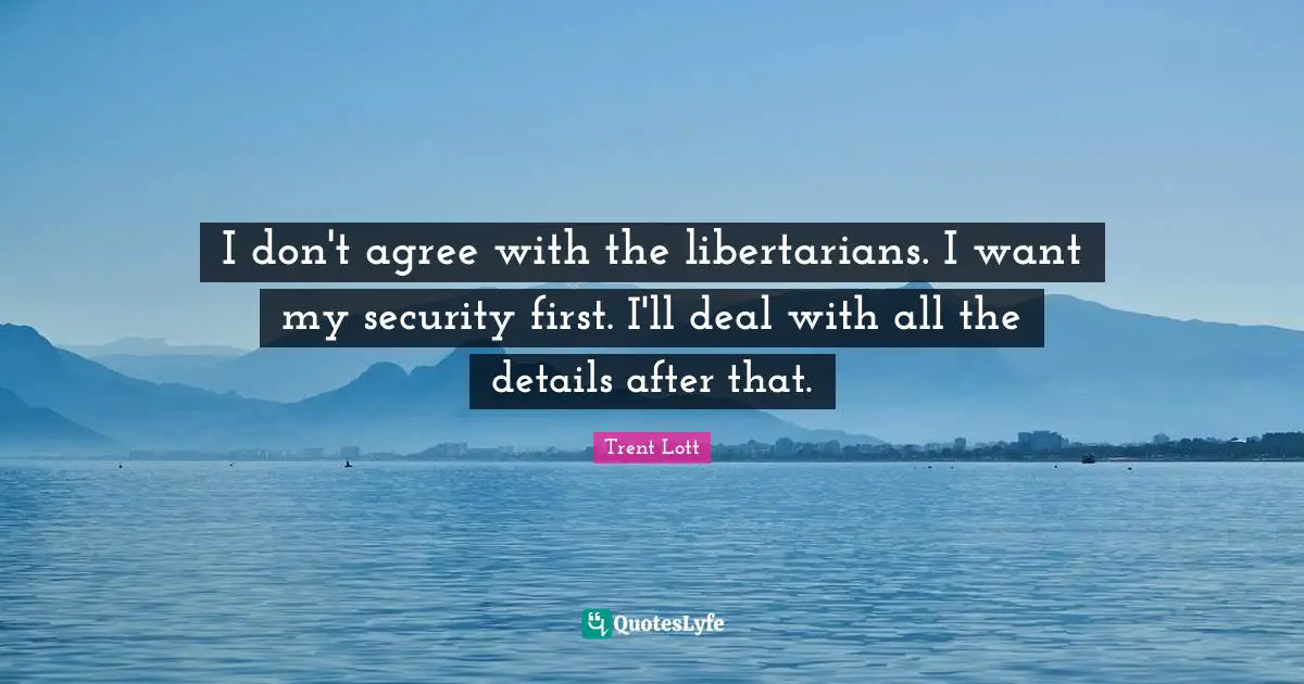 I don't agree with the libertarians. I want my security first. I'll deal with all the details after that.
