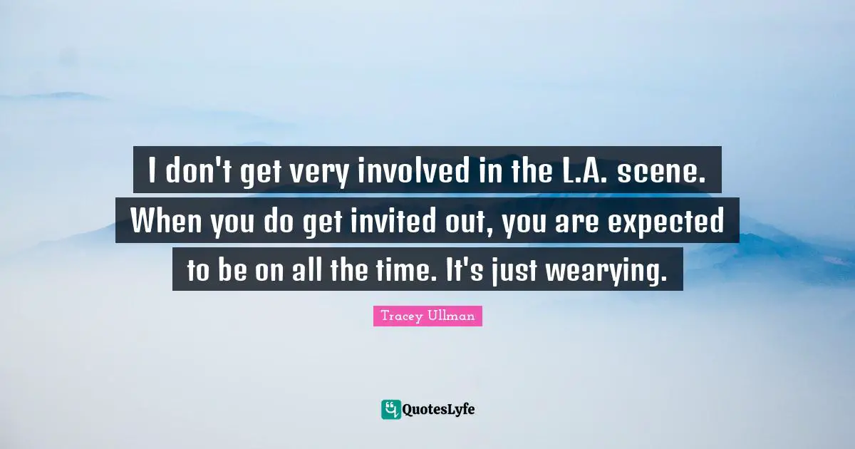 I don't get very involved in the L.A. scene. When you do get invited out, you are expected to be on all the time. It's just wearying.