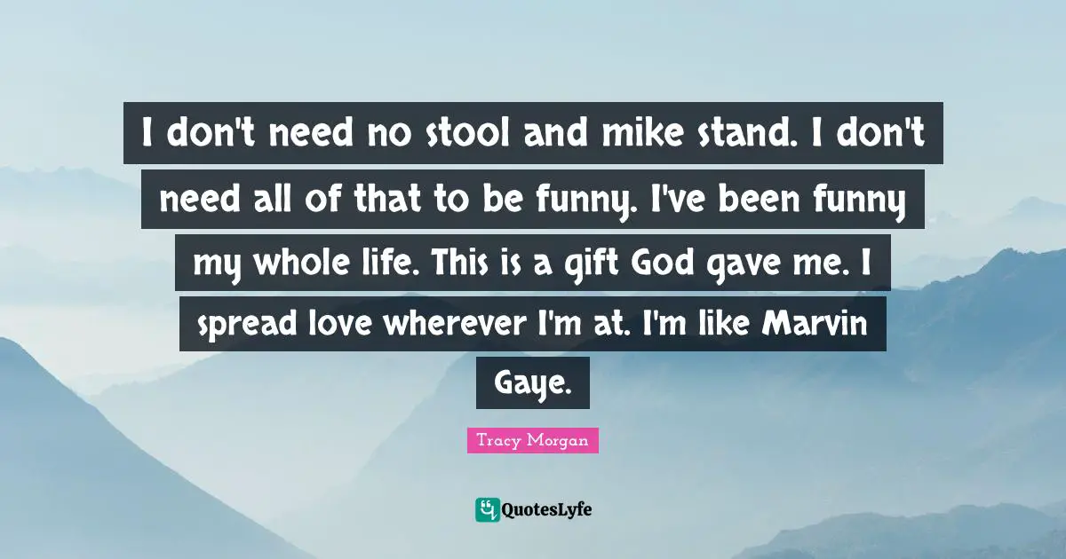 Stools Quotes: "I don't need no stool and mike stand. I don't need all of that to be funny. I've been funny my whole life. This is a gift God gave me. I spread love wherever I'm at. I'm like Marvin Gaye."