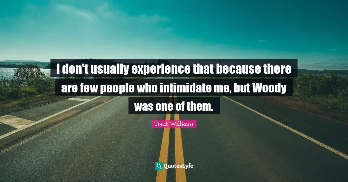 I don't usually experience that because there are few people who intimidate me, but Woody was one of them.