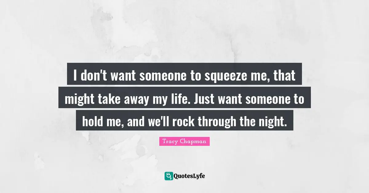 I don't want someone to squeeze me, that might take away my life. Just want someone to hold me, and we'll rock through the night.
