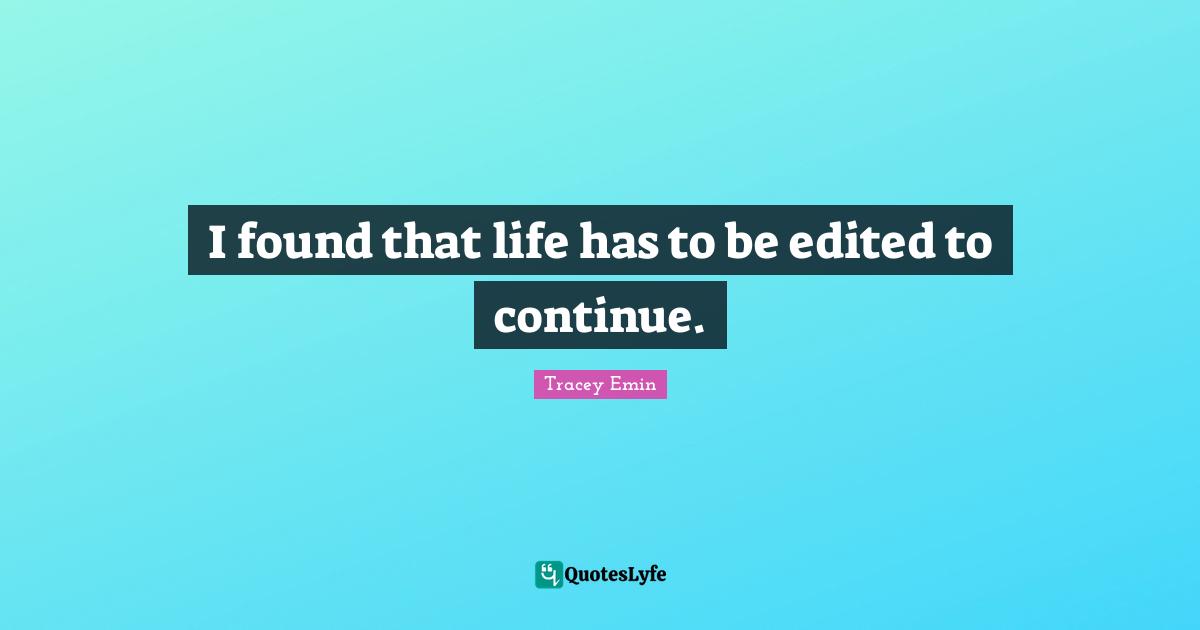 Tracey Emin Quotes: "I found that life has to be edited to continue."
