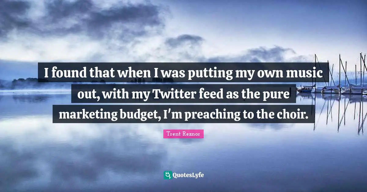 I found that when I was putting my own music out, with my Twitter feed as the pure marketing budget, I'm preaching to the choir.