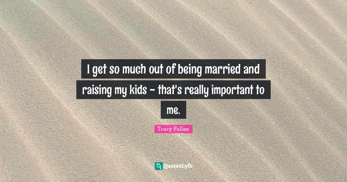 I get so much out of being married and raising my kids - that's really important to me.