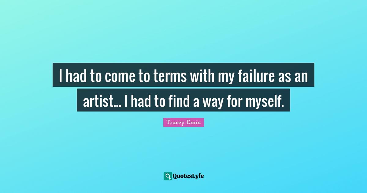 Tracey Emin Quotes: "I had to come to terms with my failure as an artist... I had to find a way for myself."