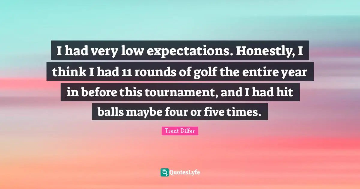 I had very low expectations. Honestly, I think I had 11 rounds of golf the entire year in before this tournament, and I had hit balls maybe four or five times.