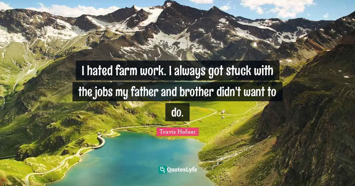 I hated farm work. I always got stuck with the jobs my father and brother didn't want to do.