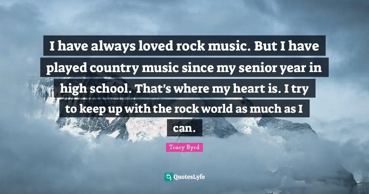 I have always loved rock music. But I have played country music since my senior year in high school. That's where my heart is. I try to keep up with the rock world as much as I can.
