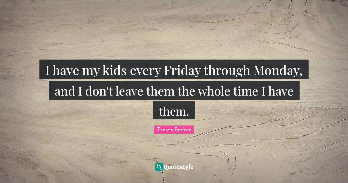 I have my kids every Friday through Monday, and I don't leave them the whole time I have them.