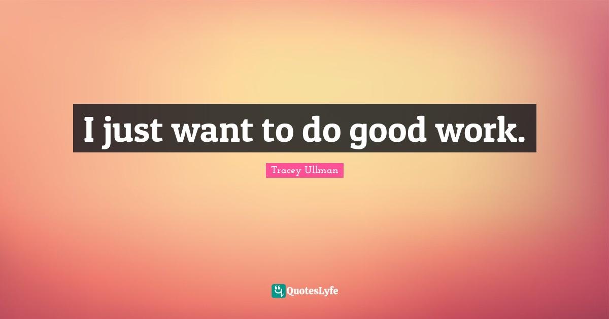 I just want to do good work.