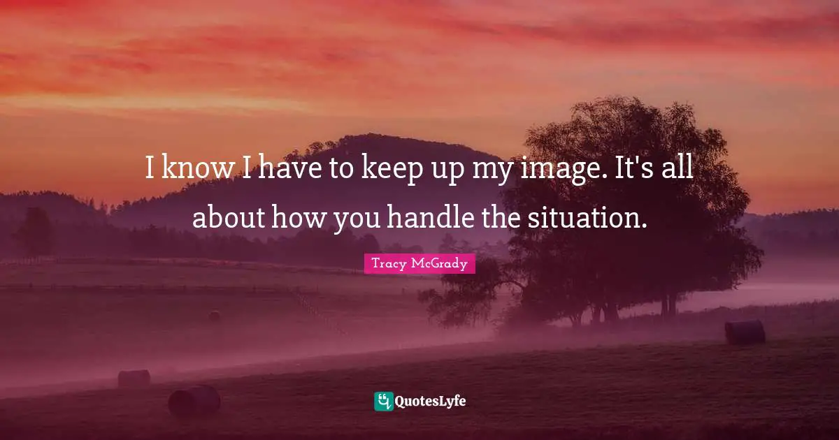 I know I have to keep up my image. It's all about how you handle the situation.