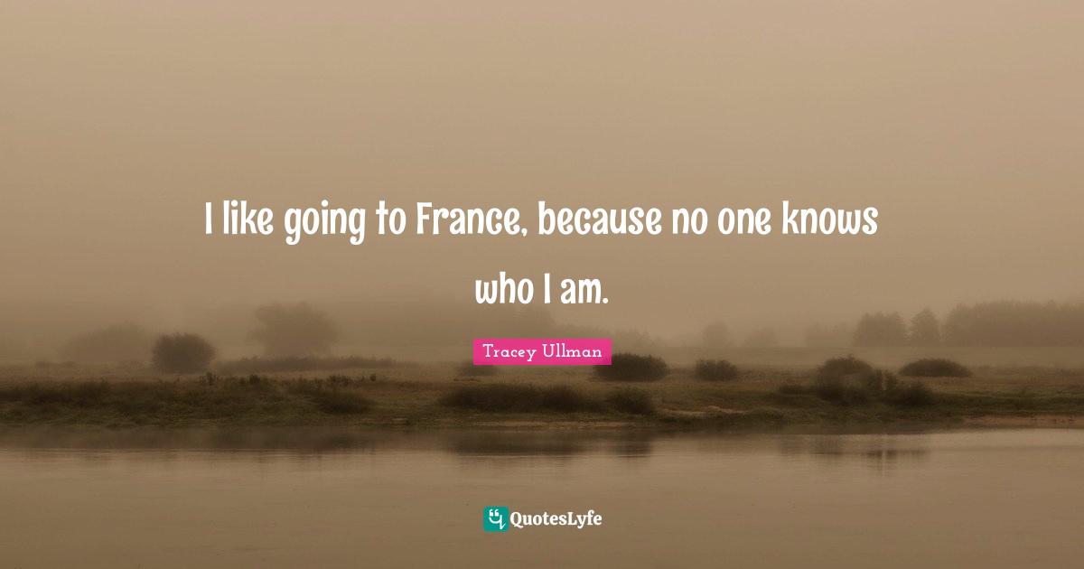 I like going to France, because no one knows who I am.