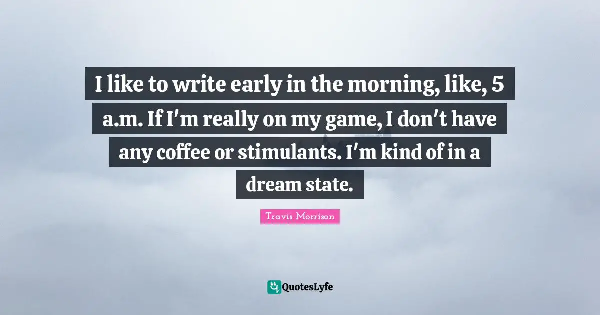 Stimulants Quotes: "I like to write early in the morning, like, 5 a.m. If I'm really on my game, I don't have any coffee or stimulants. I'm kind of in a dream state."