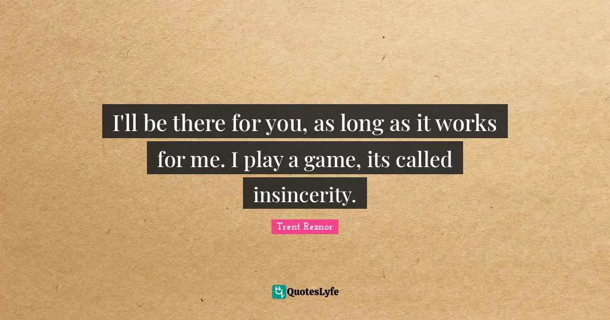 I'll be there for you, as long as it works for me. I play a game, its called insincerity.