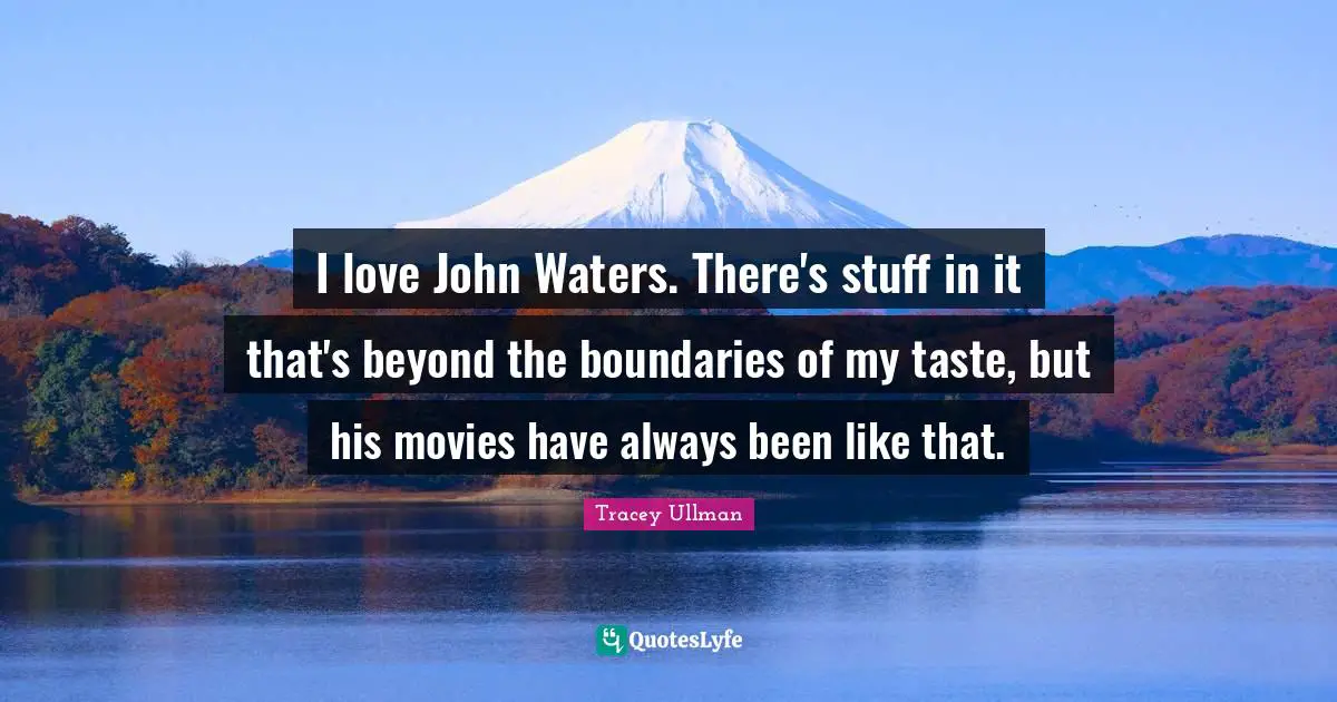 I love John Waters. There's stuff in it that's beyond the boundaries of my taste, but his movies have always been like that.