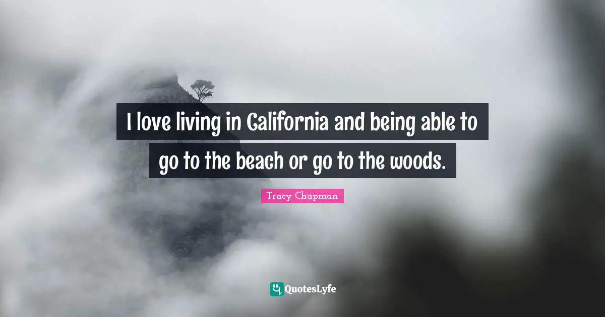 I love living in California and being able to go to the beach or go to the woods.