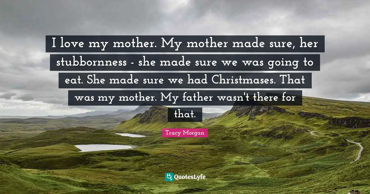 I love my mother. My mother made sure, her stubbornness - she made sure we was going to eat. She made sure we had Christmases. That was my mother. My father wasn't there for that.