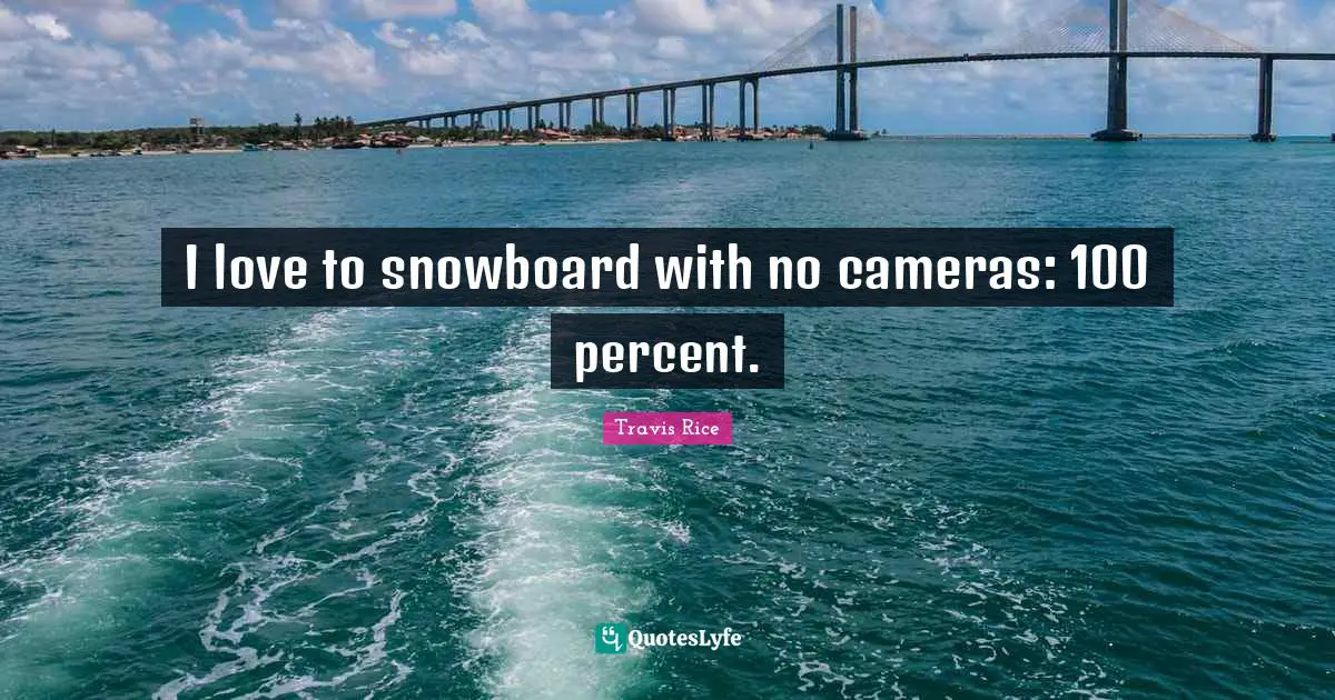 I love to snowboard with no cameras: 100 percent.
