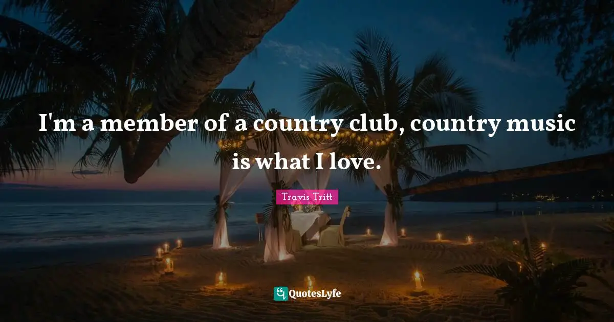 I'm a member of a country club, country music is what I love.