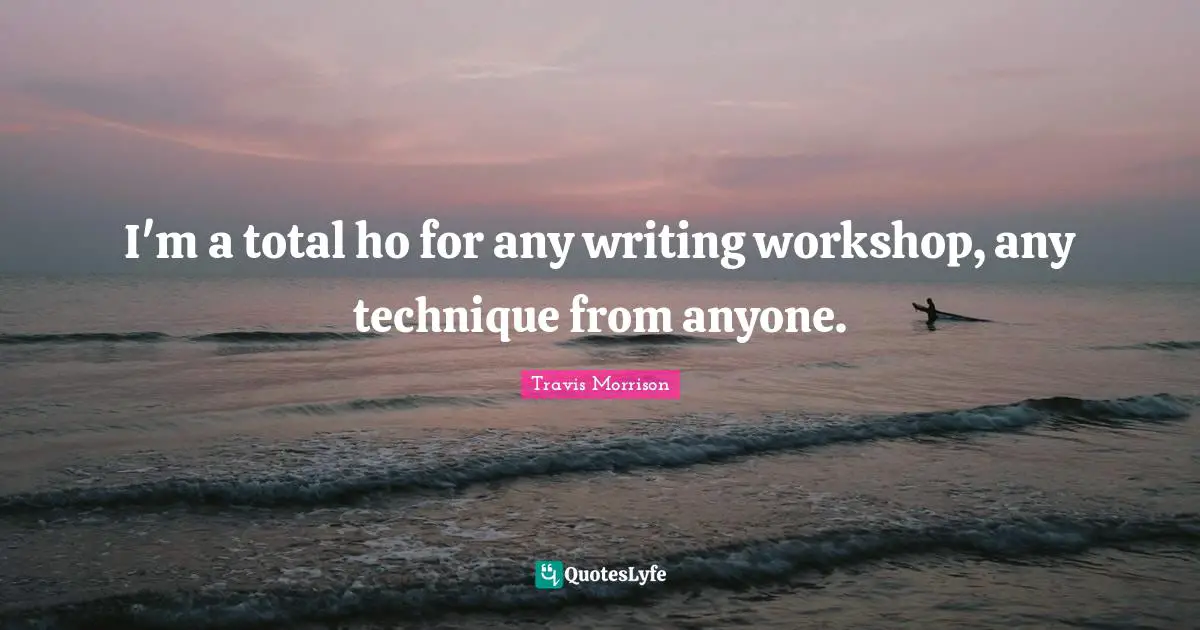 I'm a total ho for any writing workshop, any technique from anyone.