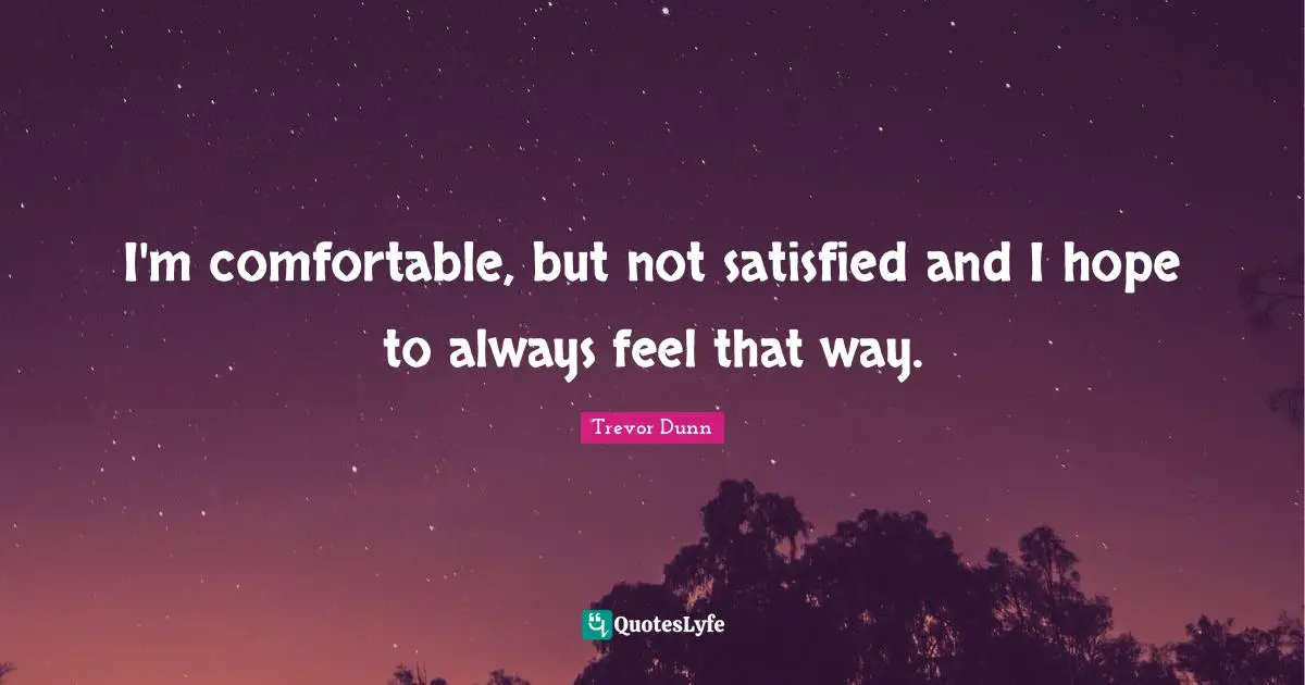 Trevor Dunn Quotes: "I'm comfortable, but not satisfied and I hope to always feel that way."