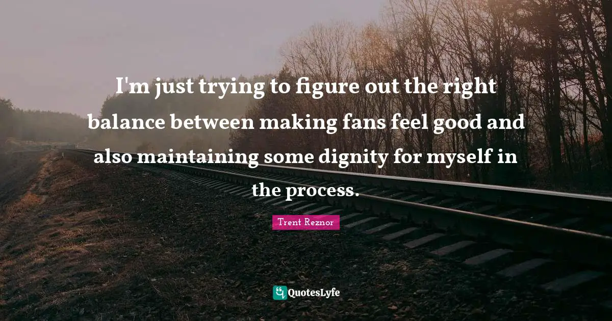 I'm just trying to figure out the right balance between making fans feel good and also maintaining some dignity for myself in the process.