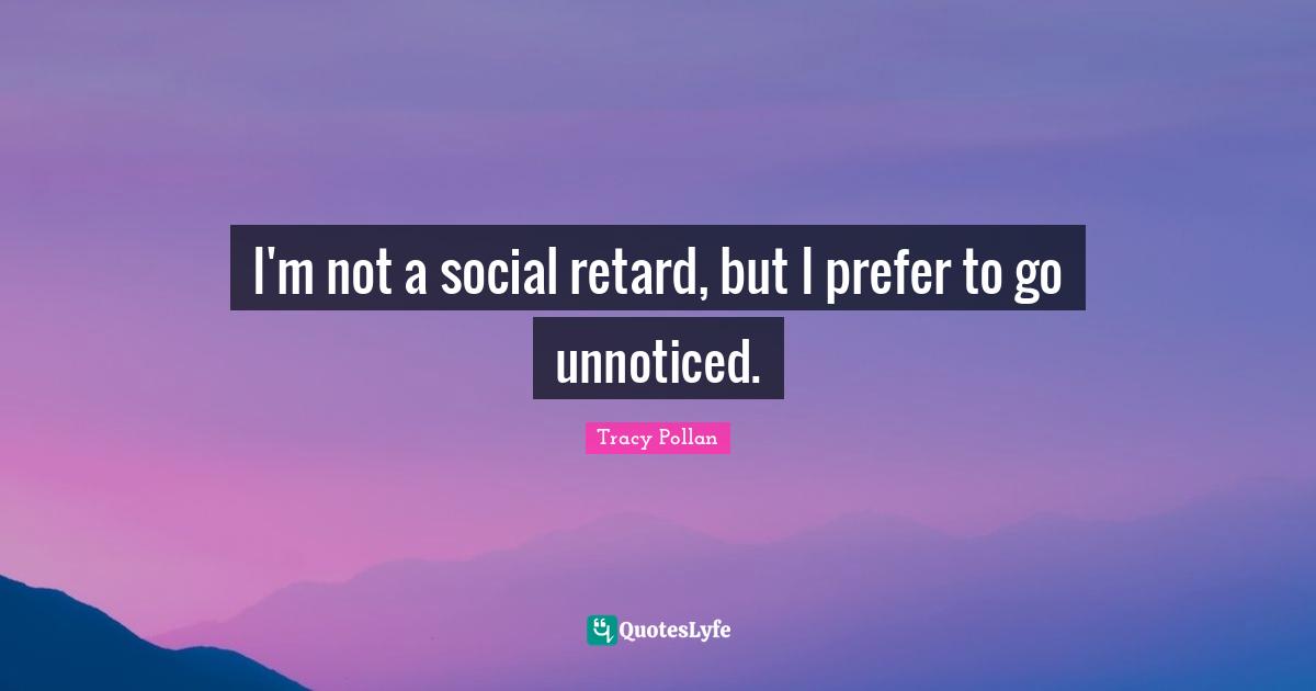 I'm not a social retard, but I prefer to go unnoticed.