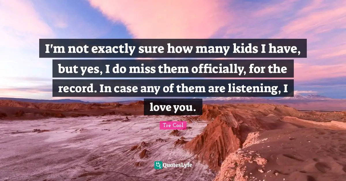I'm not exactly sure how many kids I have, but yes, I do miss them officially, for the record. In case any of them are listening, I love you.