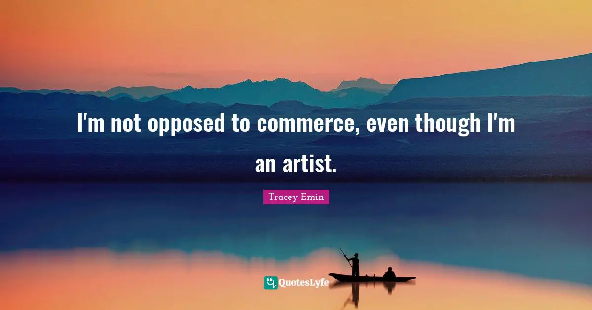 Tracey Emin Quotes: "I'm not opposed to commerce, even though I'm an artist."