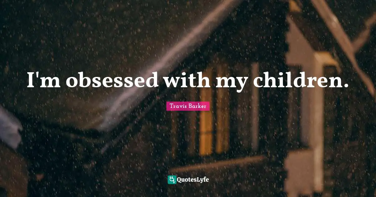 I'm obsessed with my children.