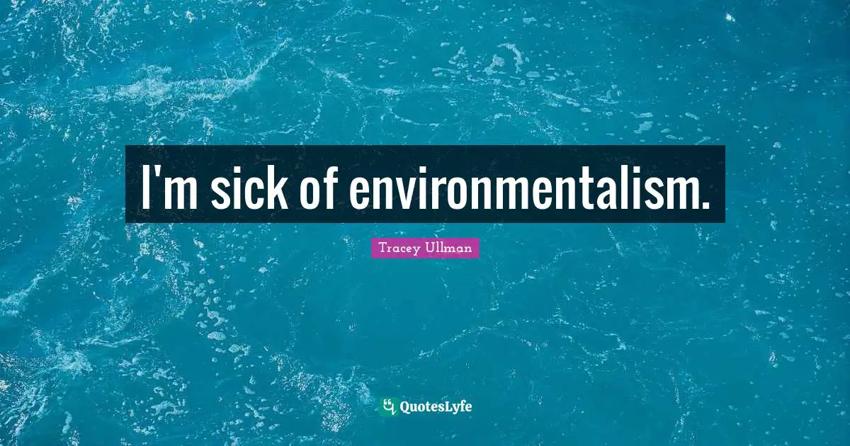 I'm sick of environmentalism.