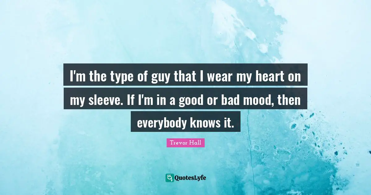 I'm the type of guy that I wear my heart on my sleeve. If I'm in a good or bad mood, then everybody knows it.