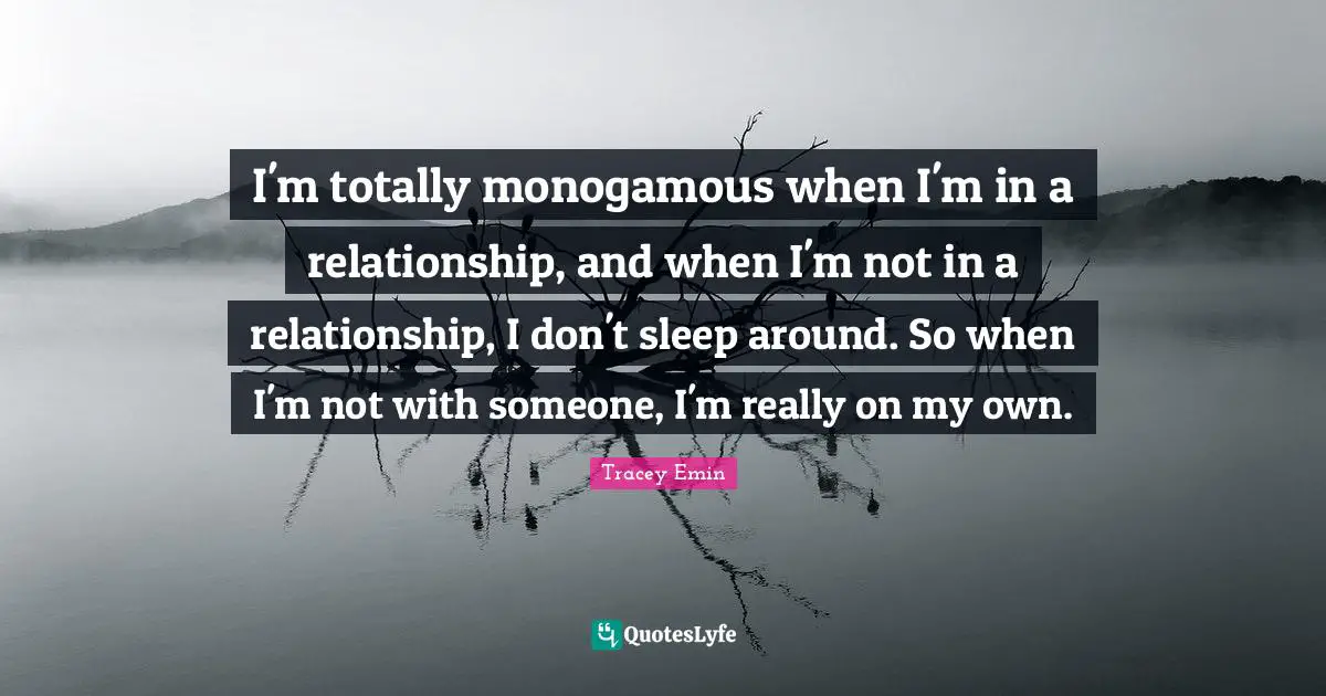 I'm totally monogamous when I'm in a relationship, and when I'm not in a relationship, I don't sleep around. So when I'm not with someone, I'm really on my own.