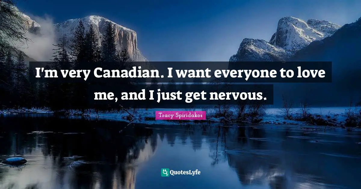 I'm very Canadian. I want everyone to love me, and I just get nervous.