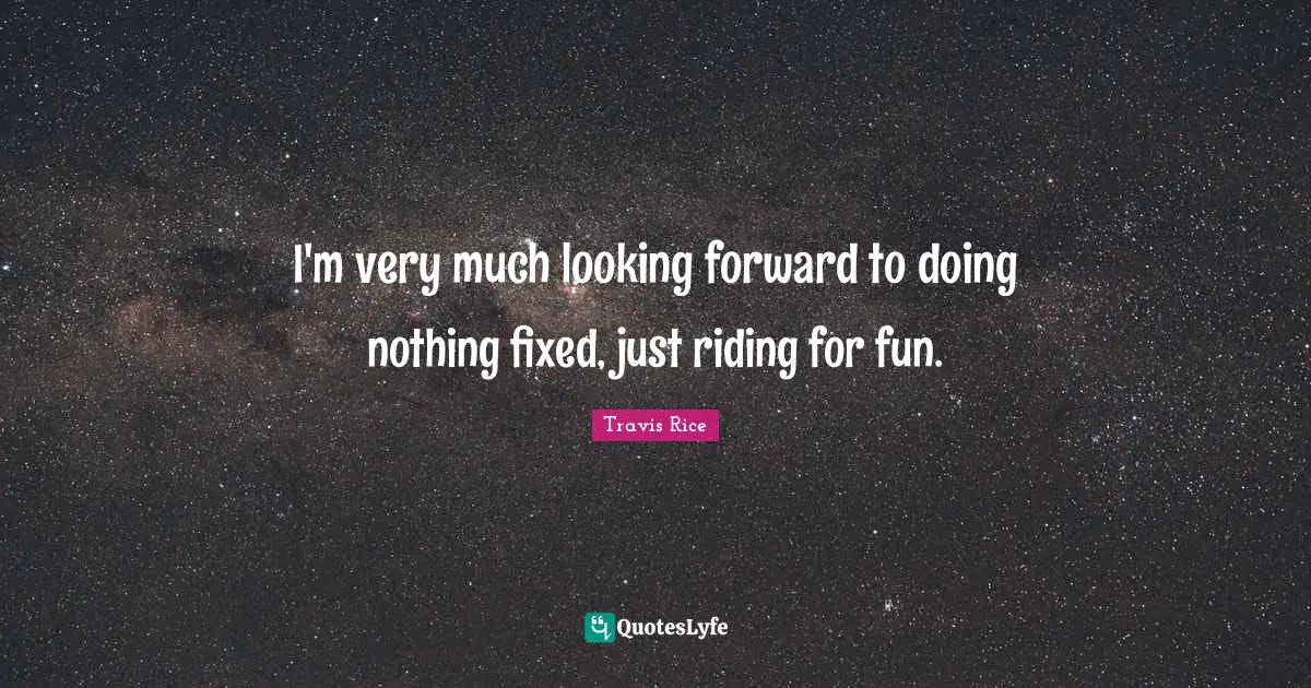 I'm very much looking forward to doing nothing fixed, just riding for fun.