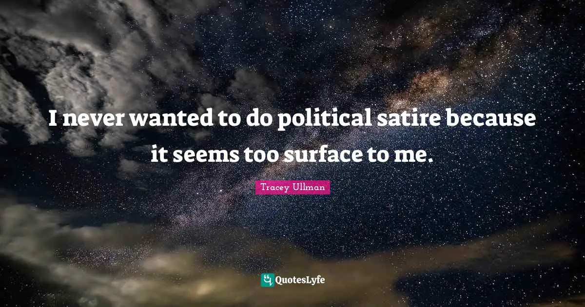 I never wanted to do political satire because it seems too surface to me.