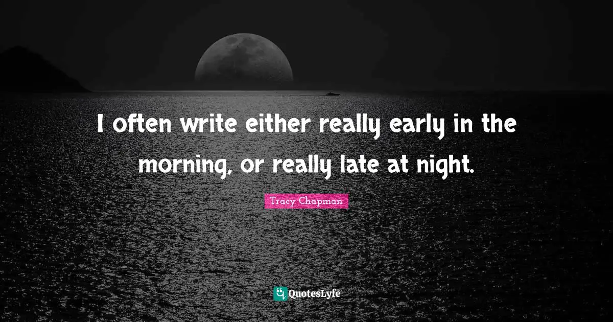 I often write either really early in the morning, or really late at night.