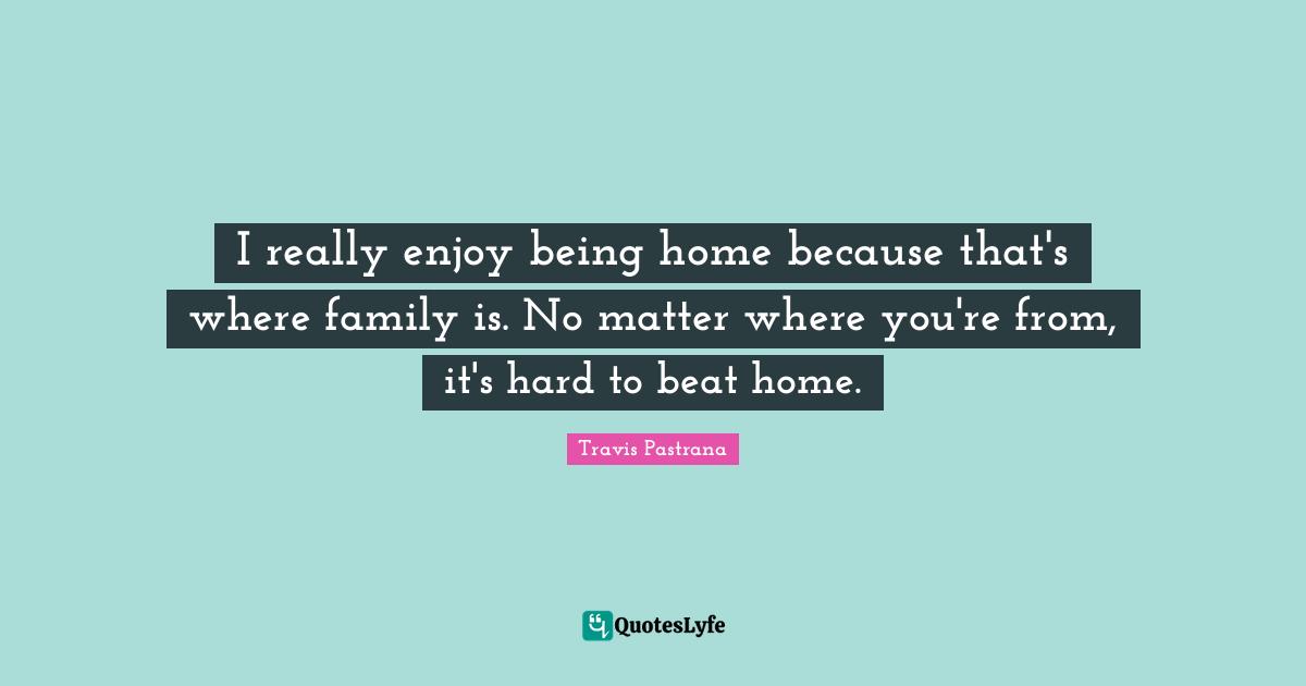 Beats Quotes: "I really enjoy being home because that's where family is. No matter where you're from, it's hard to beat home."