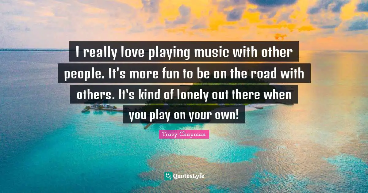I really love playing music with other people. It's more fun to be on the road with others. It's kind of lonely out there when you play on your own!