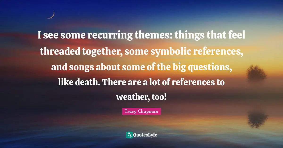 Recurring Themes Quotes: "I see some recurring themes: things that feel threaded together, some symbolic references, and songs about some of the big questions, like death. There are a lot of references to weather, too!"
