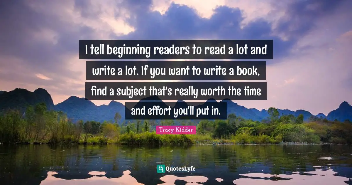 I tell beginning readers to read a lot and write a lot. If you want to write a book, find a subject that's really worth the time and effort you'll put in.