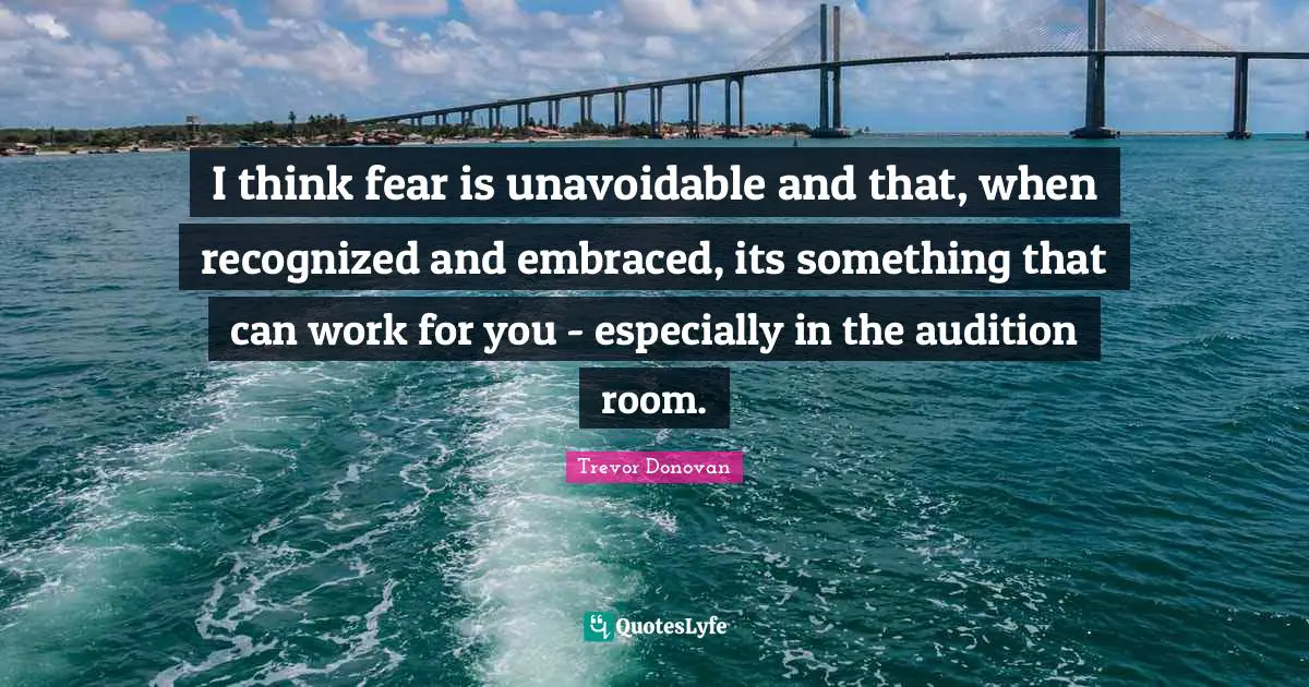 I think fear is unavoidable and that, when recognized and embraced, its something that can work for you - especially in the audition room.