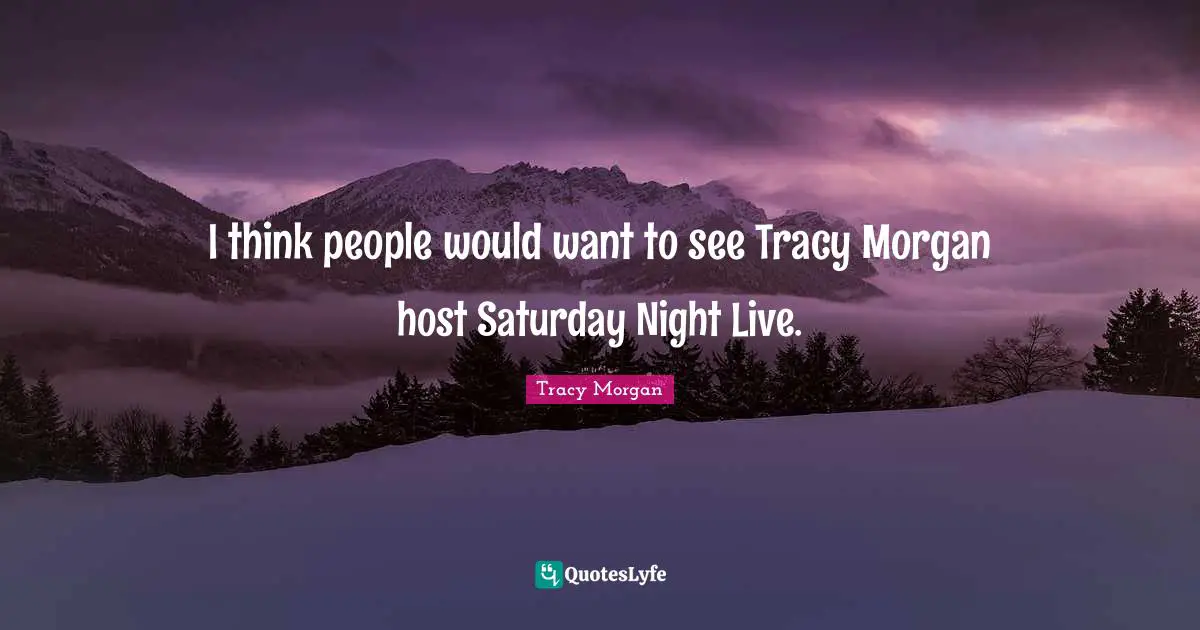 I think people would want to see Tracy Morgan host Saturday Night Live.