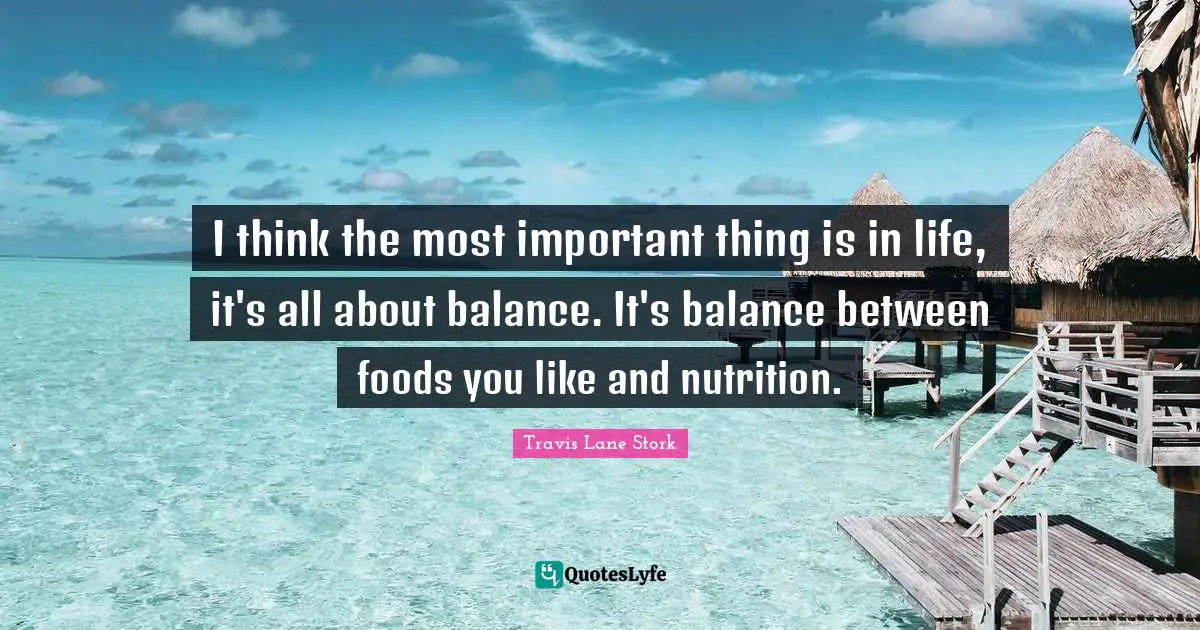I think the most important thing is in life, it's all about balance. It's balance between foods you like and nutrition.