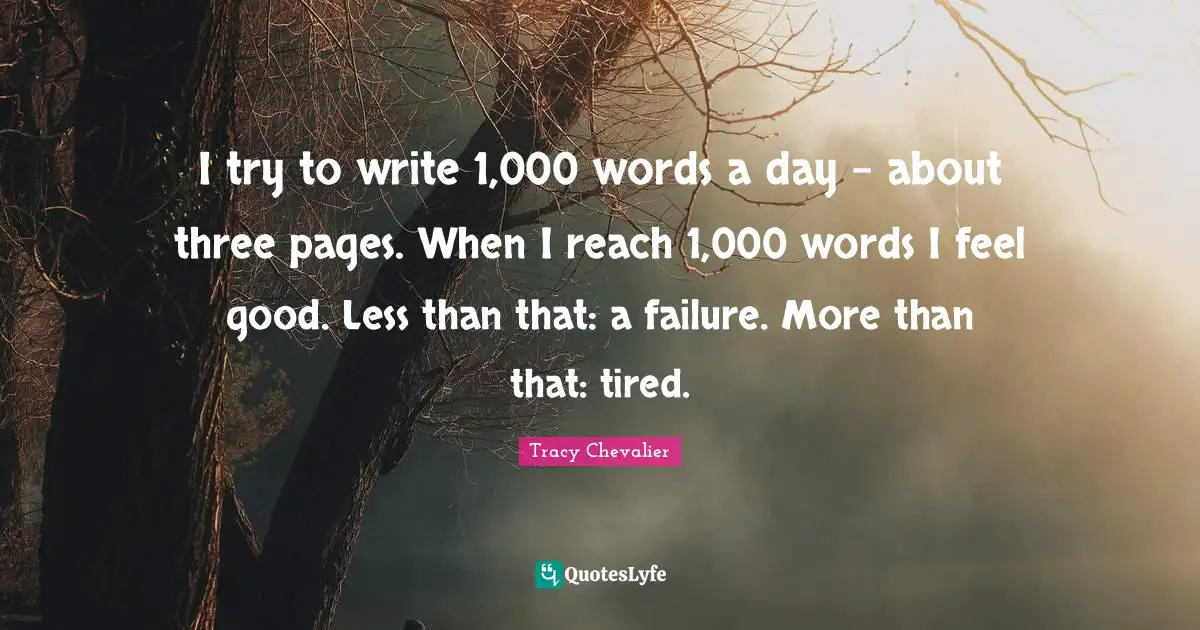 I try to write 1,000 words a day - about three pages. When I reach 1,000 words I feel good. Less than that: a failure. More than that: tired.